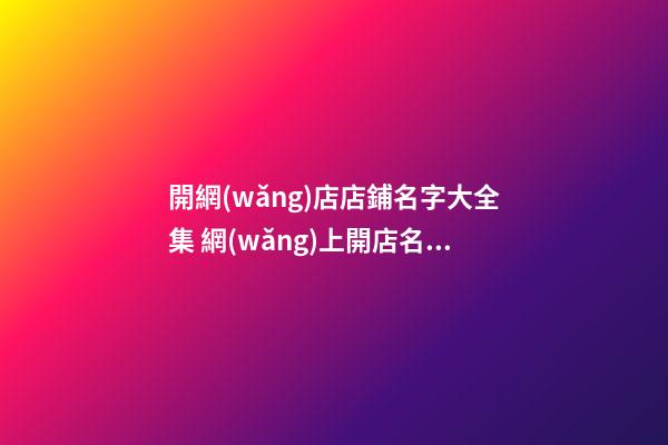 開網(wǎng)店店鋪名字大全集 網(wǎng)上開店名字大全集-第1張-店鋪起名-玄機(jī)派
